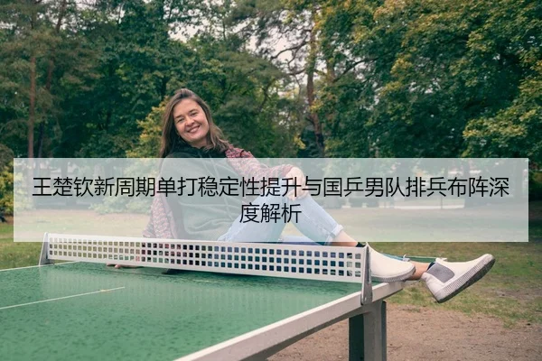 王楚钦新周期单打稳定性提升与国乒男队排兵布阵深度解析