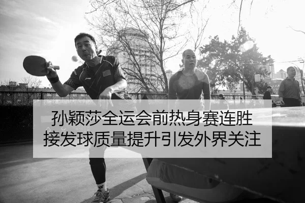 孙颖莎全运会前热身赛连胜 接发球质量提升引发外界关注