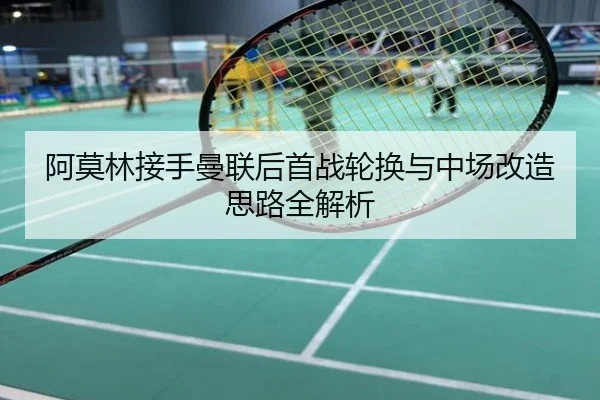 阿莫林接手曼联后首战轮换与中场改造思路全解析
