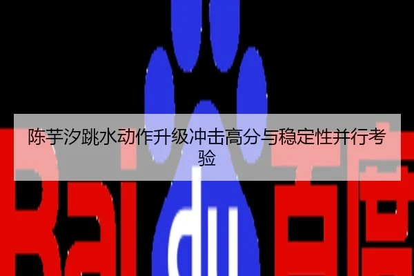 陈芋汐跳水动作升级冲击高分与稳定性并行考验