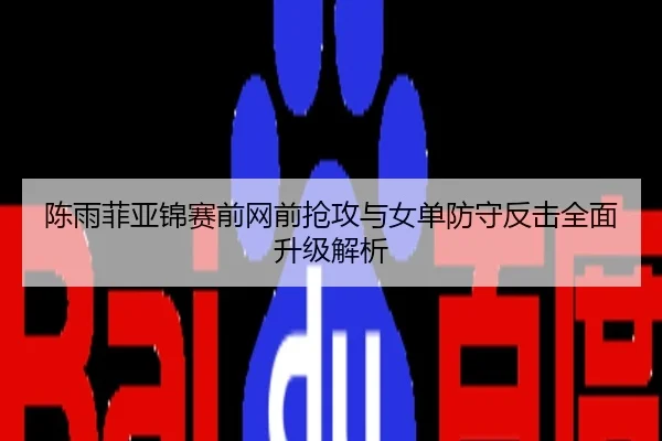 陈雨菲亚锦赛前网前抢攻与女单防守反击全面升级解析