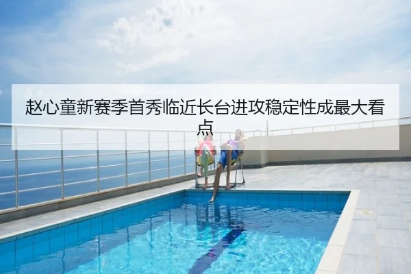 赵心童新赛季首秀临近长台进攻稳定性成最大看点