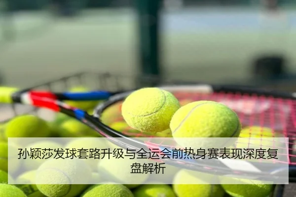 孙颖莎发球套路升级与全运会前热身赛表现深度复盘解析