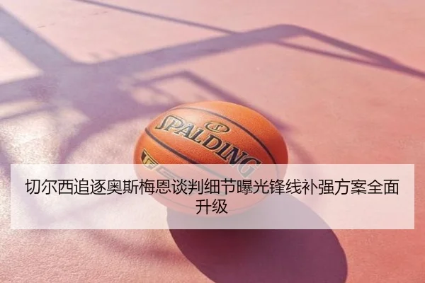 切尔西追逐奥斯梅恩谈判细节曝光锋线补强方案全面升级